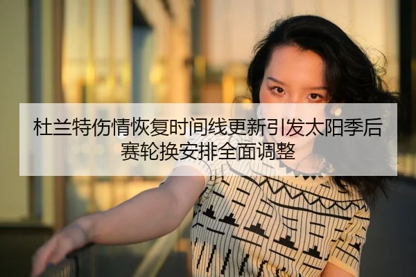 杜兰特伤情恢复时间线更新引发太阳季后赛轮换安排全面调整