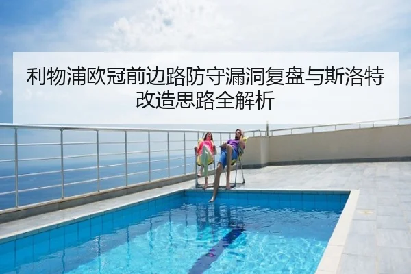 利物浦欧冠前边路防守漏洞复盘与斯洛特改造思路全解析