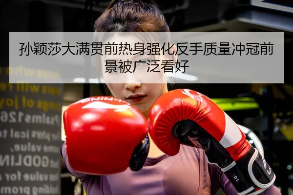 孙颖莎大满贯前热身强化反手质量冲冠前景被广泛看好