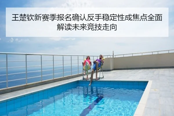 王楚钦新赛季报名确认反手稳定性成焦点全面解读未来竞技走向