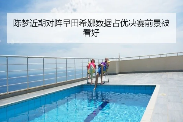 陈梦近期对阵早田希娜数据占优决赛前景被看好