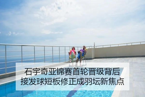 石宇奇亚锦赛首轮晋级背后 接发球短板修正成羽坛新焦点