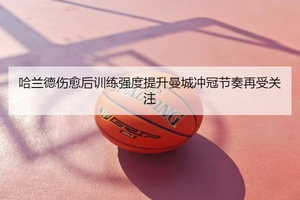 哈兰德伤愈后训练强度提升曼城冲冠节奏再受关注